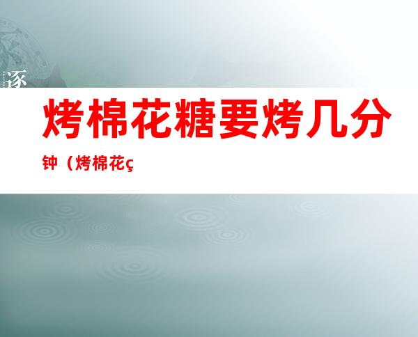 烤棉花糖要烤几分钟(烤棉花糖需要几分钟?)