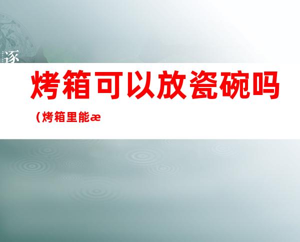 烤箱可以放瓷碗吗(烤箱里能放瓷碗吗)