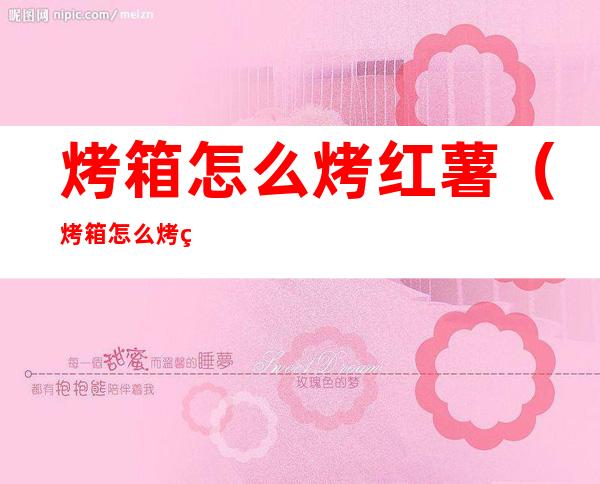 烤箱怎么烤红薯(烤箱怎么烤红薯干)
