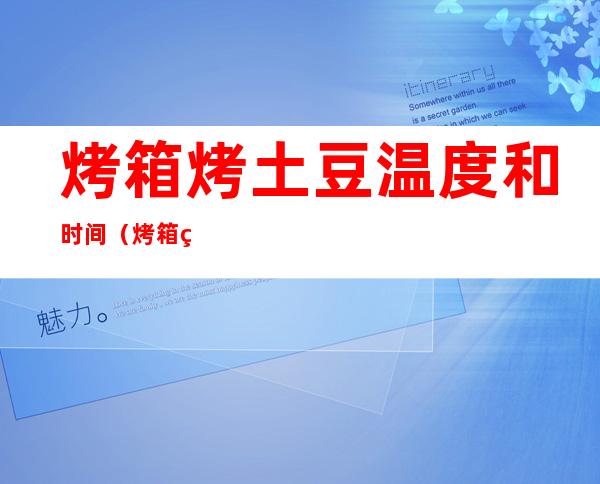 烤箱烤土豆温度和时间(烤箱烤土豆温度和时间是多少?)