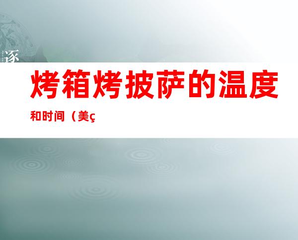 烤箱烤披萨的温度和时间(美的烤箱烤披萨的温度和时间)