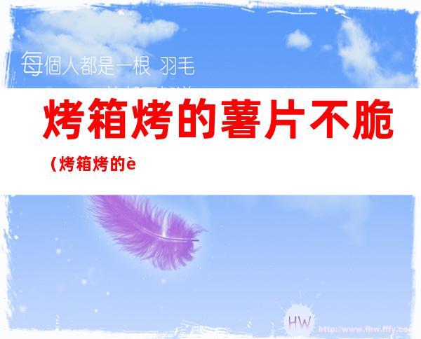 烤箱烤的薯片不脆(烤箱烤的薯片不脆了)