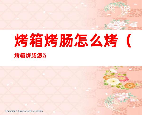 烤箱烤肠怎么烤(烤箱烤肠怎么烤?)