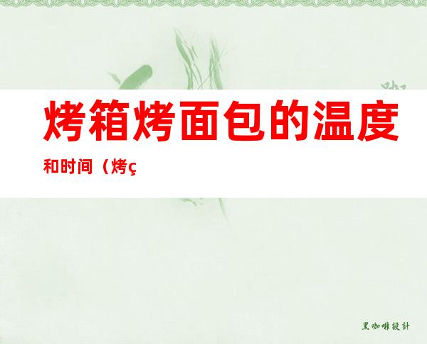 烤箱烤面包的温度和时间(烤箱烤面包的温度和时间 硬)