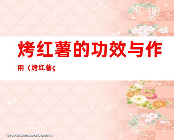 烤红薯的功效与作用(烤红薯的副作用)