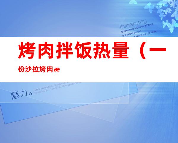 烤肉拌饭热量(一份沙拉烤肉拌饭热量)