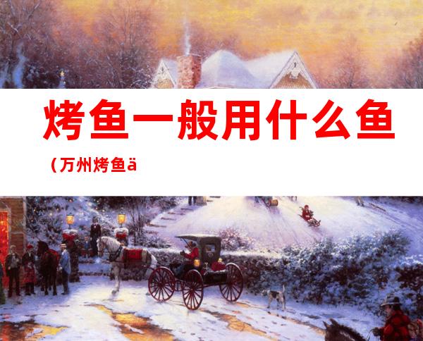 烤鱼一般用什么鱼(万州烤鱼一般用什么鱼)