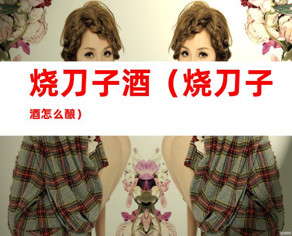 烧刀子酒(烧刀子酒怎么酿)