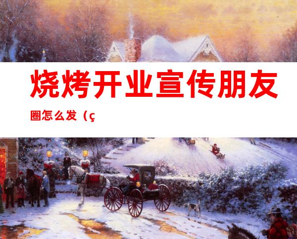 烧烤开业宣传朋友圈怎么发(烧烤店开业宣传朋友圈怎么发)