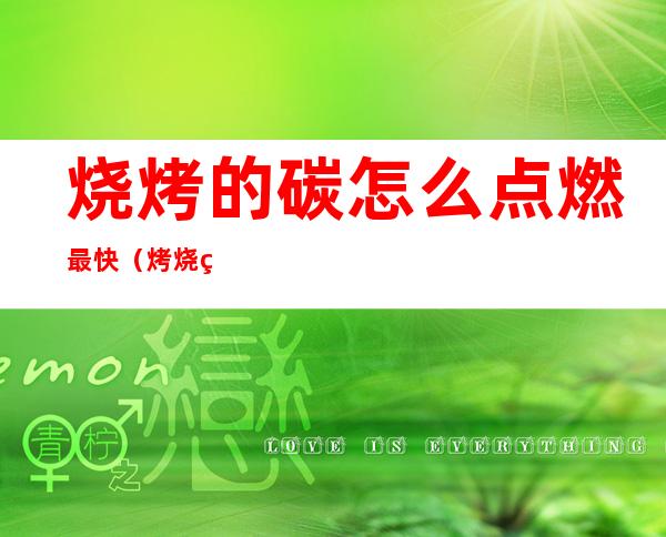 烧烤的碳怎么点燃最快(烤烧烤碳怎么点燃)