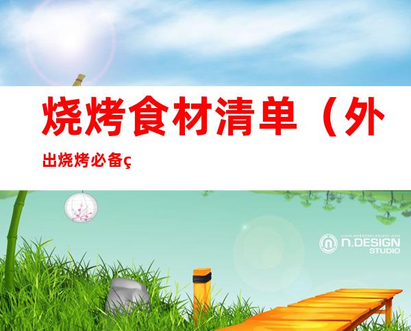 烧烤食材清单(外出烧烤必备烧烤食材清单)