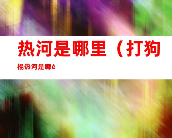 热河是哪里(打狗棍热河是哪里)