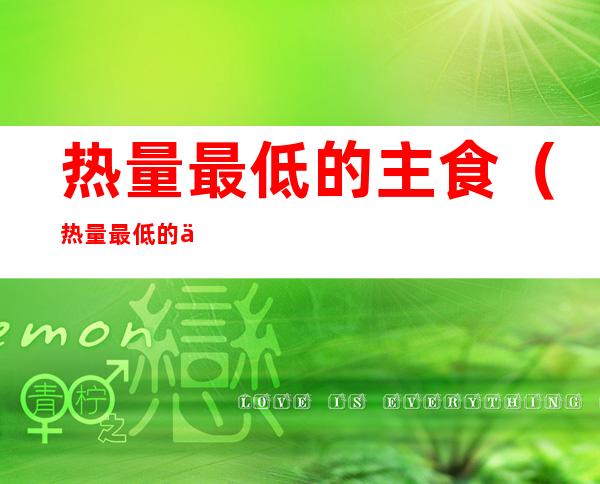 热量最低的主食(热量最低的主食粗粮)