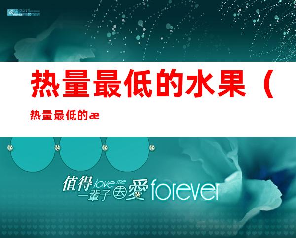 热量最低的水果(热量最低的水果和蔬菜)