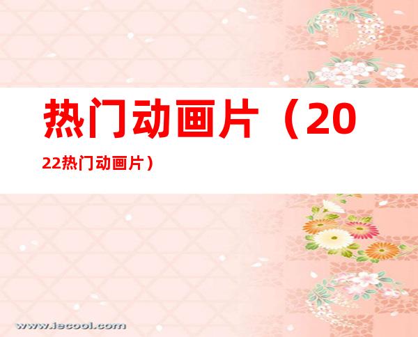 热门动画片(2022热门动画片)