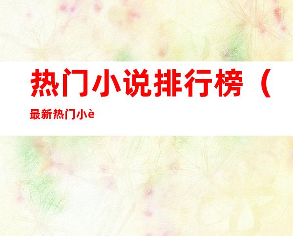 热门小说排行榜(最新热门小说排行榜)