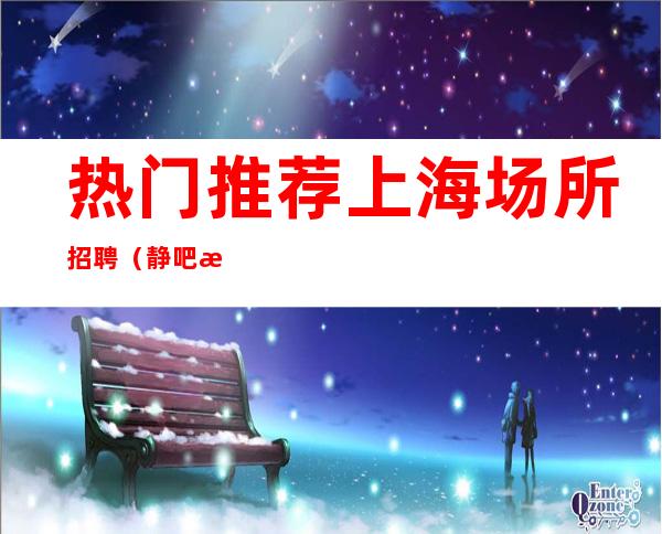 热门推荐 上海场所招聘 (静吧招聘) 工作轻松 生意火