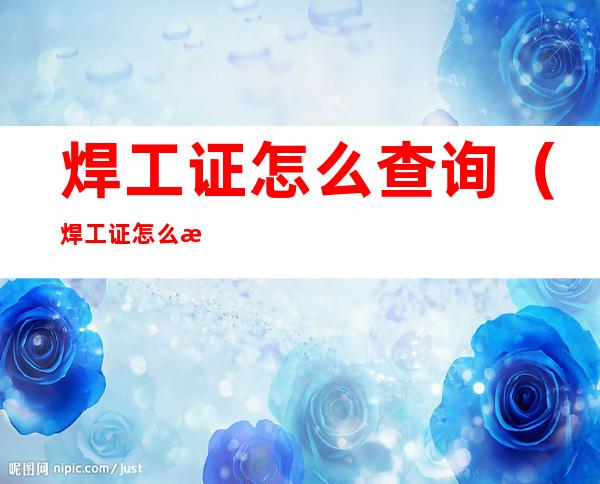 焊工证怎么查询(焊工证怎么查询官网)