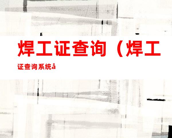 焊工证查询(焊工证查询系统入口)
