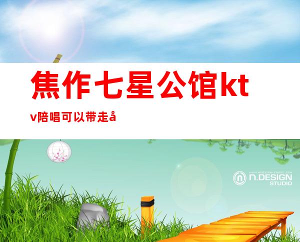 焦作七星公馆ktv陪唱可以带走吗(焦作市ktv陪唱)