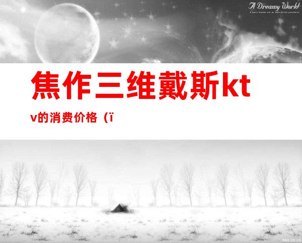 焦作三维戴斯ktv的消费价格()
