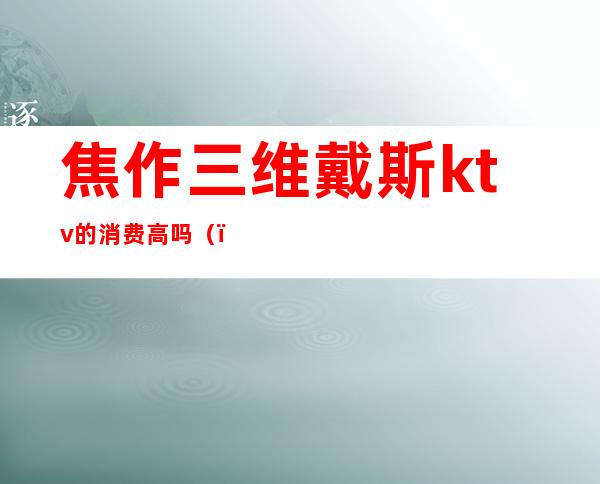 焦作三维戴斯ktv的消费高吗()
