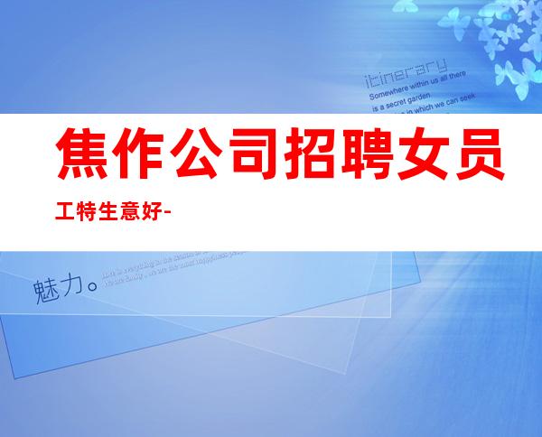 焦作公司招聘女员工特生意好-来就是捡