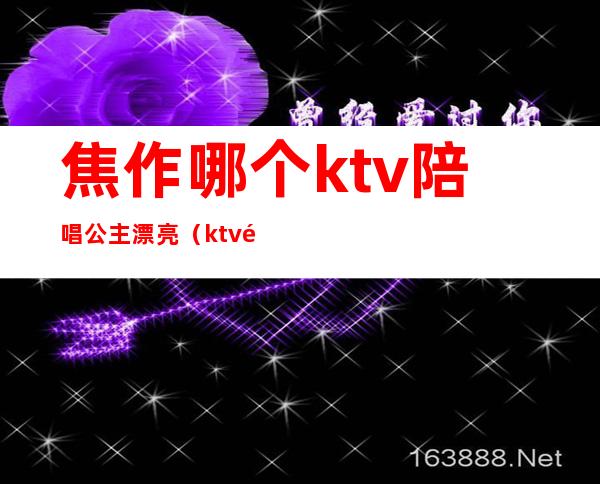 焦作哪个ktv陪唱公主漂亮(ktv陪唱多钱)