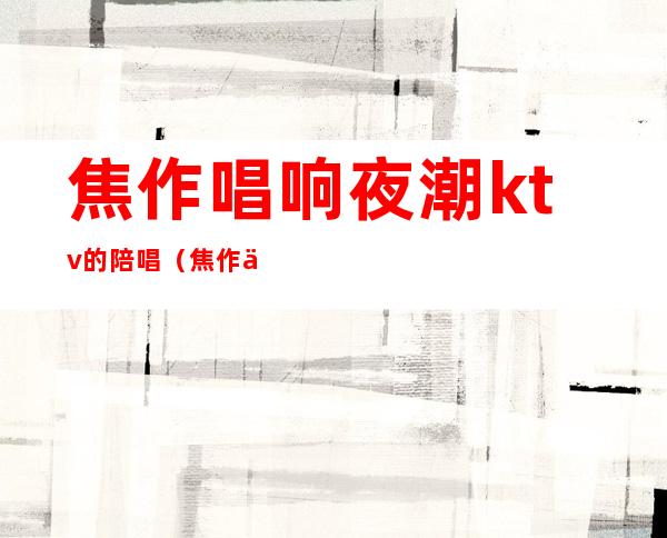 焦作唱响夜潮ktv的陪唱(焦作东半部ktv陪唱)