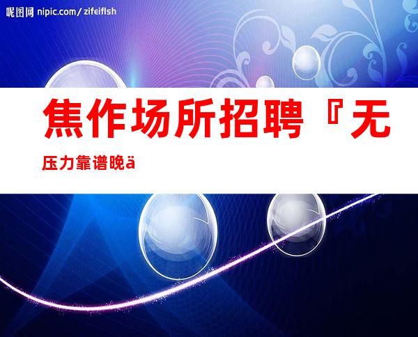 焦作场所招聘『无压力靠谱晚上兼职』