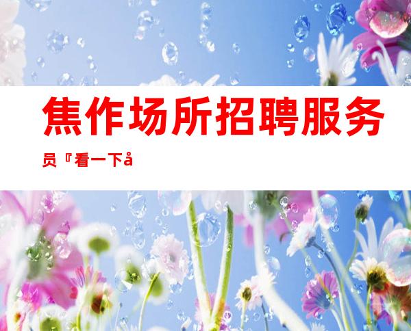 焦作场所招聘服务员『看一下包吃下班领』