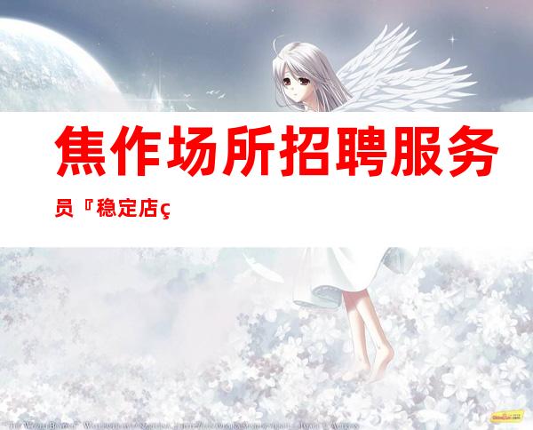 焦作场所招聘服务员『稳定店精选高消费场』