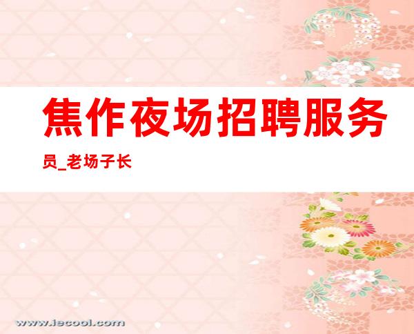 焦作夜场招聘服务员_老场子长期权威发布