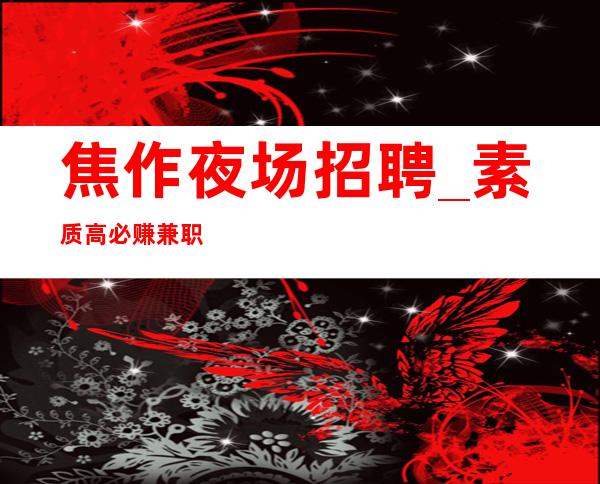 焦作夜场招聘_素质高必赚兼职服务生