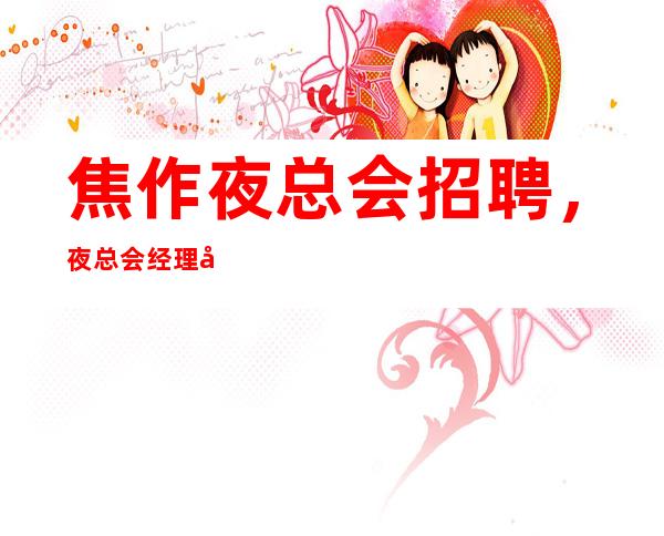 焦作夜总会招聘，夜总会经理工作流程