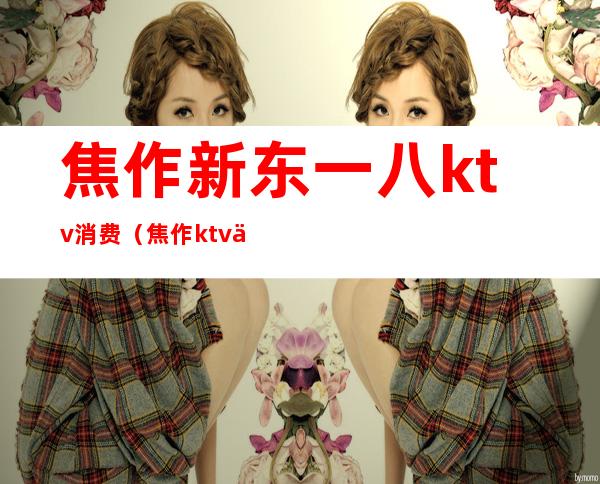 焦作新东一八ktv消费(焦作ktv东方魅力)