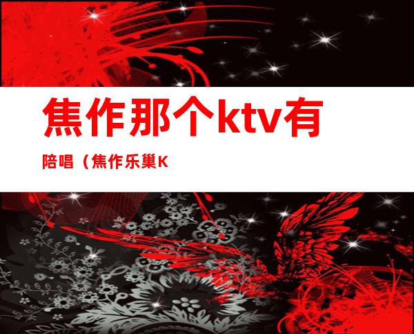 焦作那个ktv有陪唱(焦作乐巢KTV陪唱)