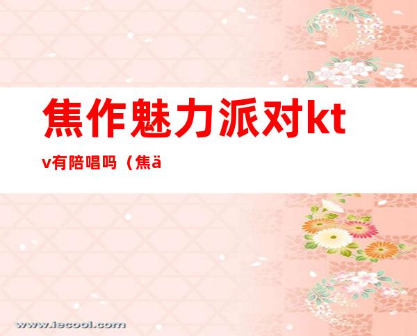 焦作魅力派对ktv有陪唱吗（焦作魅力派对ktv有陪唱吗）
