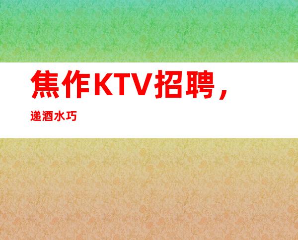 焦作KTV招聘,递酒水巧