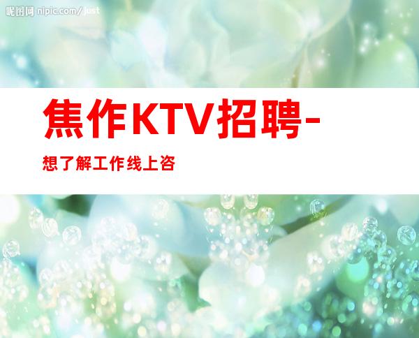 焦作KTV招聘-想了解工作线上咨询权衡利弊