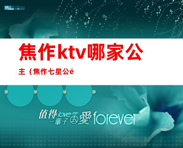 焦作ktv哪家公主(焦作七星公馆ktv有公主吗)