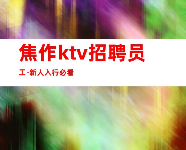 焦作ktv招聘员工-新人入行必看信息