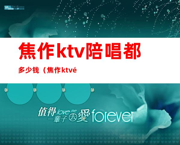 焦作ktv陪唱都多少钱（焦作ktv陪唱哪里便宜）