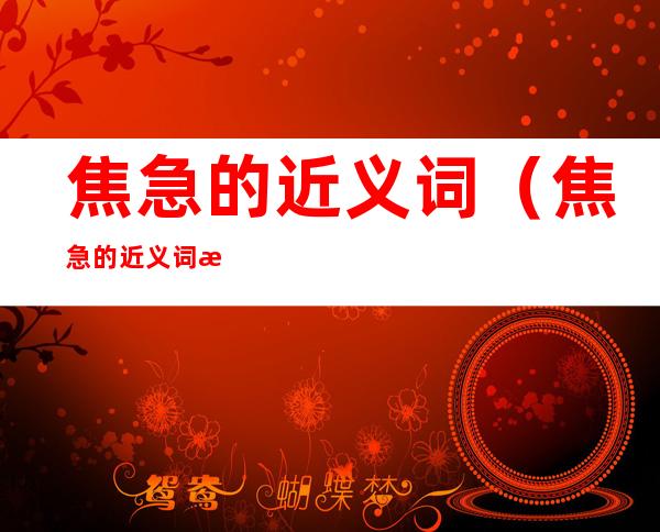 焦急的近义词（焦急的近义词是什么）