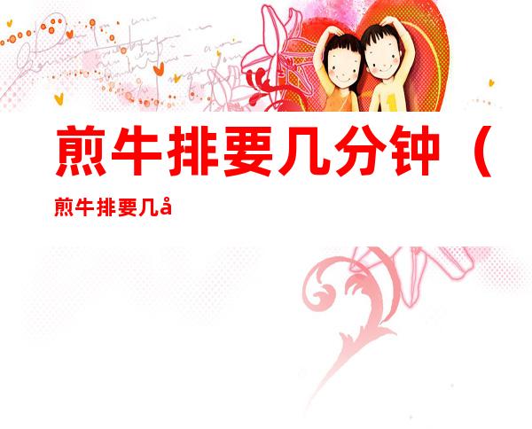 煎牛排要几分钟(煎牛排要几分钟合适)