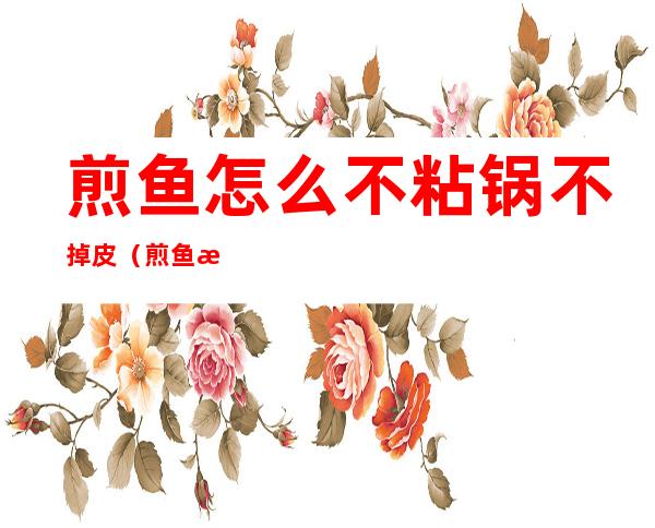 煎鱼怎么不粘锅不掉皮(煎鱼怎么不粘锅不掉皮用面粉还是淀粉)