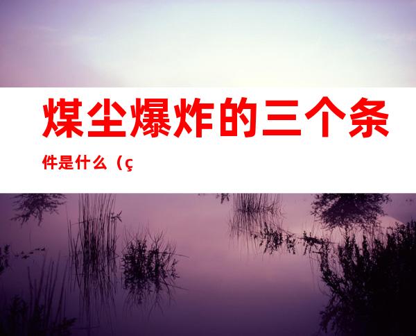 煤尘爆炸的三个条件是什么(煤尘爆炸的三个条件是什么呢)