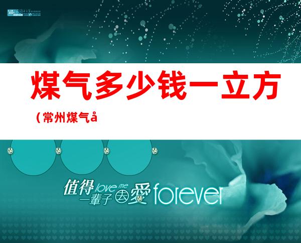 煤气多少钱一立方(常州煤气多少钱一立方)