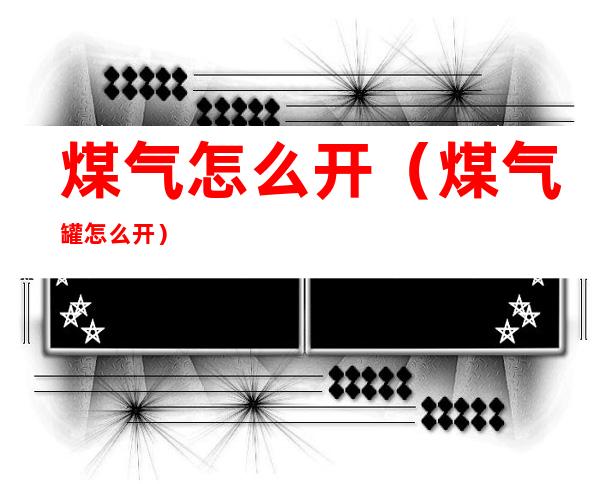 煤气怎么开(煤气罐怎么开)