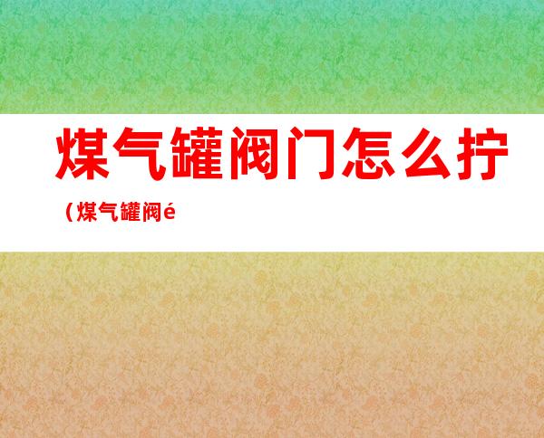 煤气罐阀门怎么拧(煤气罐阀门怎么拧是关)